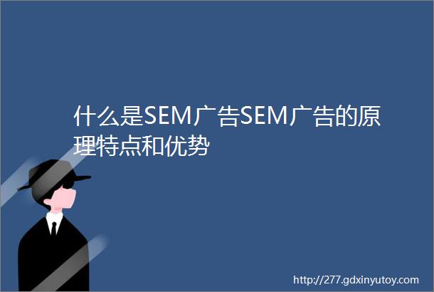 什么是SEM广告SEM广告的原理特点和优势