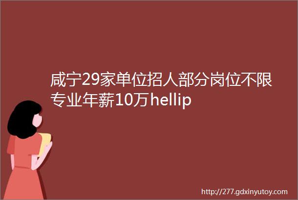 咸宁29家单位招人部分岗位不限专业年薪10万hellip