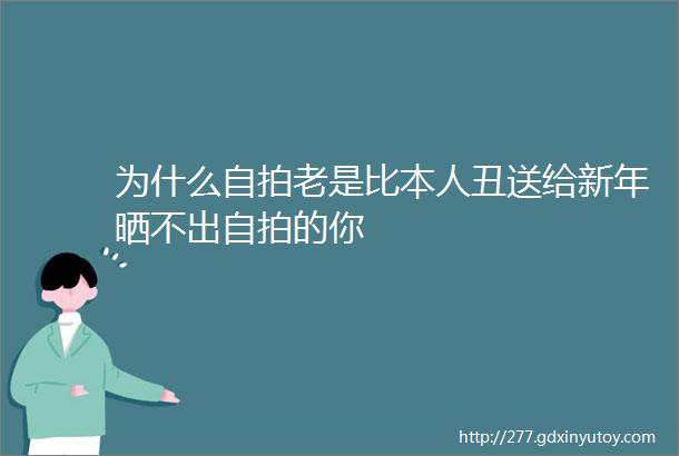 为什么自拍老是比本人丑送给新年晒不出自拍的你